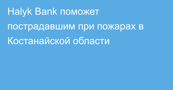 Halyk Bank поможет пострадавшим при пожарах в Костанайской области