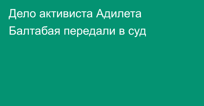 Дело активиста Адилета Балтабая передали в суд