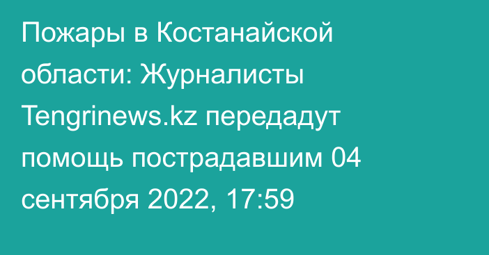 Пожары в Костанайской области: Журналисты Tengrinews.kz передадут помощь пострадавшим
                04 сентября 2022, 17:59