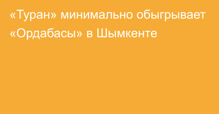 «Туран» минимально обыгрывает «Ордабасы» в Шымкенте