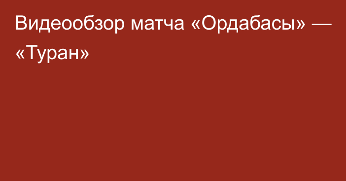 Видеообзор матча «Ордабасы» — «Туран»