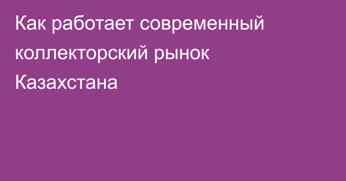 Как работает современный коллекторский рынок Казахстана