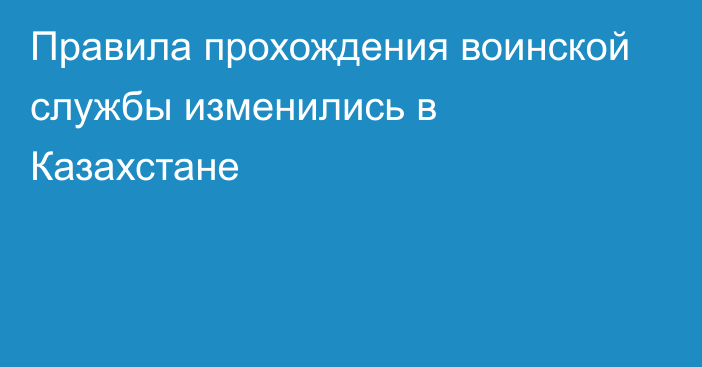 Правила прохождения воинской службы изменились в Казахстане