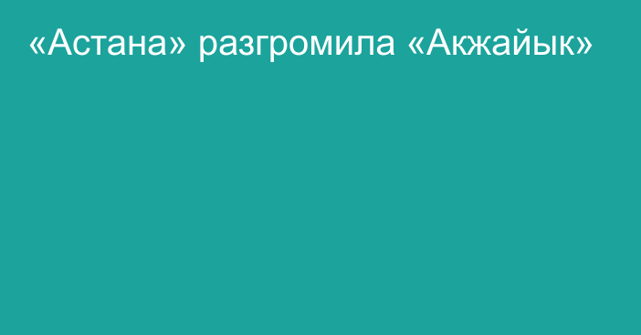 «Астана» разгромила «Акжайык»