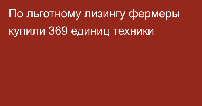 По льготному лизингу фермеры купили 369 единиц техники