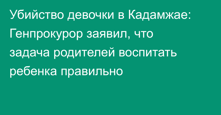 Убийство девочки в Кадамжае: Генпрокурор заявил, что задача родителей воспитать ребенка правильно