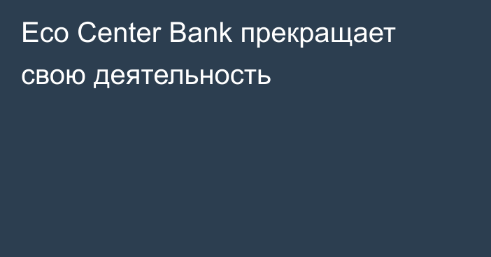 Eco Center Bank прекращает свою деятельность