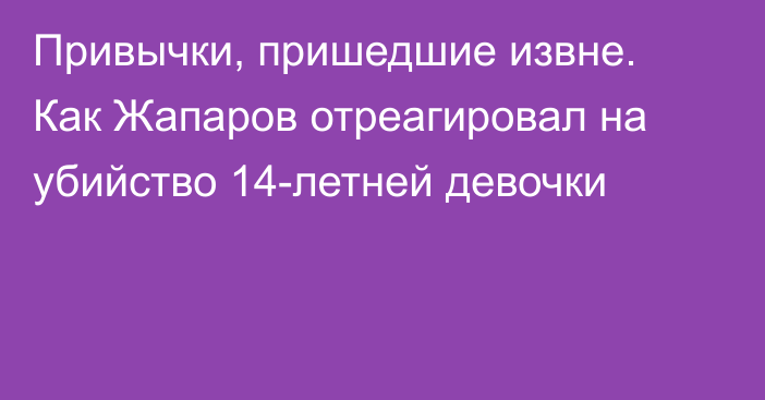 Привычки, пришедшие извне. Как Жапаров отреагировал на убийство 14-летней девочки