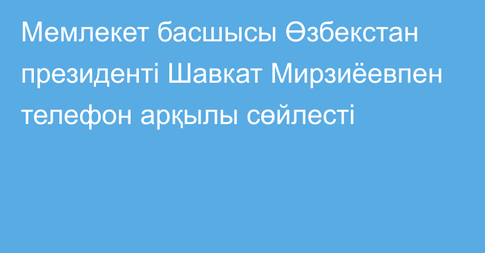 Мемлекет басшысы Өзбекстан президенті Шавкат Мирзиёевпен телефон арқылы сөйлесті