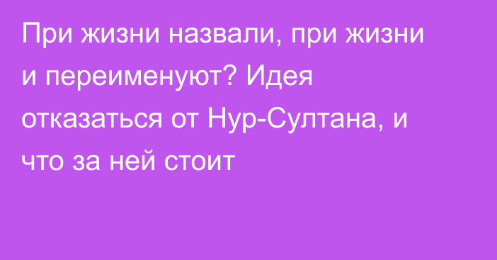 При жизни назвали, при жизни и переименуют? Идея отказаться от Нур-Султана, и что за ней стоит