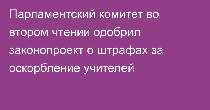 Парламентский комитет во втором чтении одобрил законопроект о штрафах за оскорбление учителей