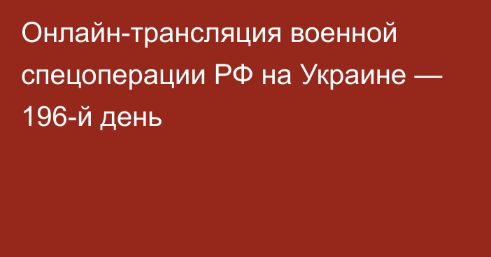 Онлайн-трансляция военной спецоперации РФ на Украине — 196-й день