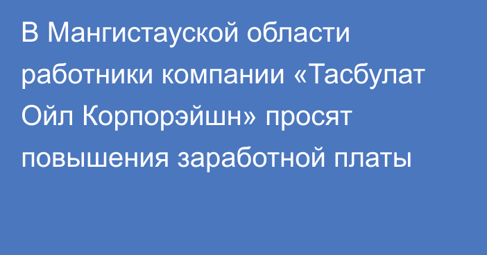 В Мангистауской области работники компании «Тасбулат Ойл Корпорэйшн» просят повышения заработной платы