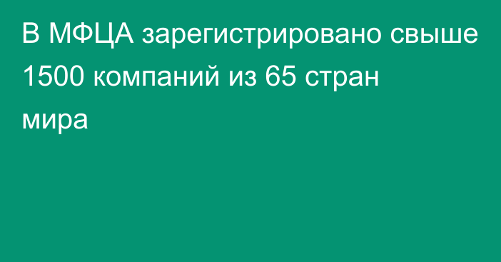 В МФЦА зарегистрировано свыше 1500 компаний из 65 стран мира