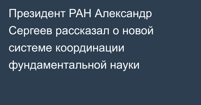 Президент РАН Александр Сергеев рассказал о новой системе координации фундаментальной науки