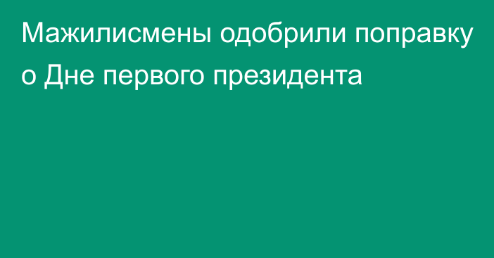 Мажилисмены одобрили поправку о Дне первого президента