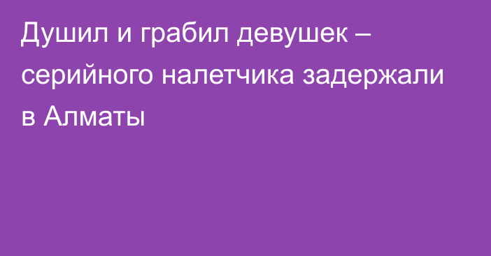 Душил и грабил девушек – серийного налетчика задержали в Алматы