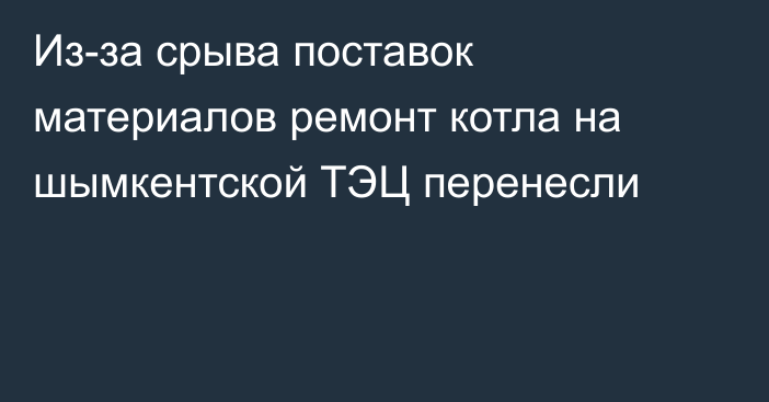 Из-за срыва поставок материалов ремонт котла на шымкентской ТЭЦ перенесли