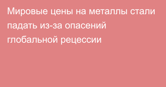 Мировые цены на металлы стали падать из-за опасений глобальной рецессии 