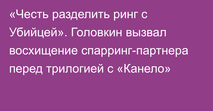 «Честь разделить ринг с Убийцей». Головкин вызвал восхищение спарринг-партнера перед трилогией с «Канело»