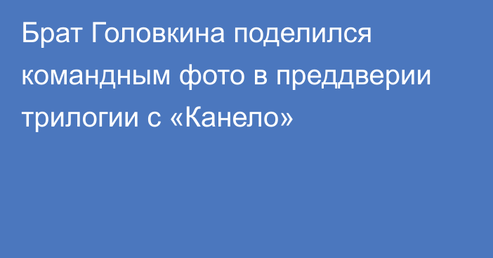 Брат Головкина поделился командным фото в преддверии трилогии с «Канело»