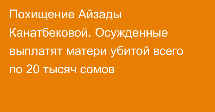 Похищение Айзады Канатбековой. Осужденные выплатят матери убитой всего по 20 тысяч сомов