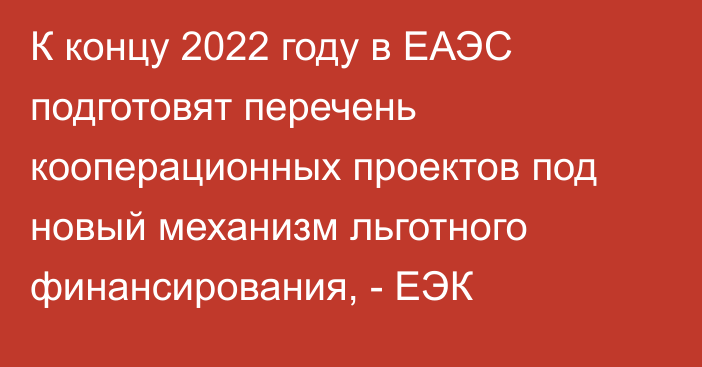 К концу 2022 году в ЕАЭС подготовят перечень кооперационных проектов под новый механизм льготного финансирования, - ЕЭК