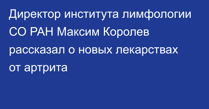 Директор института лимфологии СО РАН Максим Королев рассказал о новых лекарствах от артрита