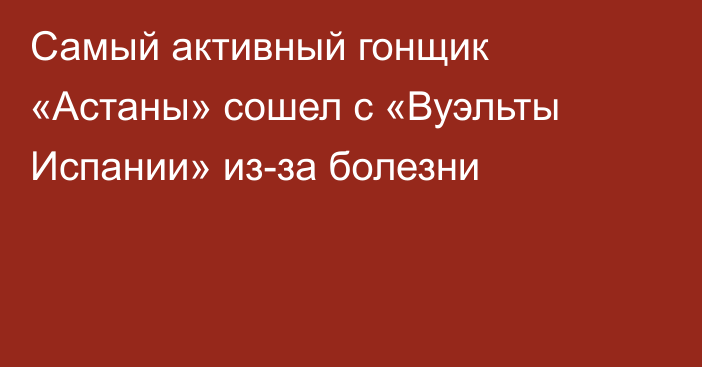 Самый активный гонщик «Астаны» сошел с «Вуэльты Испании» из-за болезни