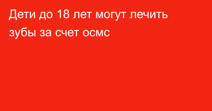 Дети до 18 лет могут лечить зубы за счет осмс