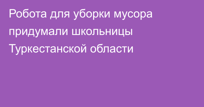 Робота для уборки мусора придумали школьницы Туркестанской области