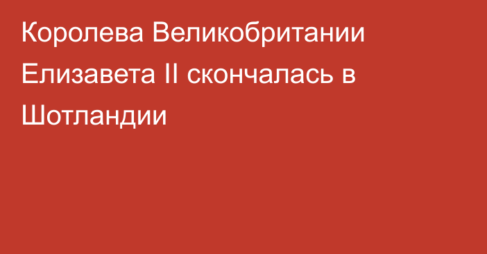 Королева Великобритании Елизавета II скончалась в Шотландии