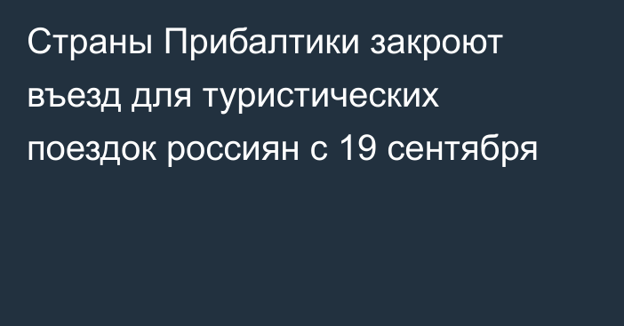 Страны Прибалтики закроют въезд для туристических поездок россиян с 19 сентября