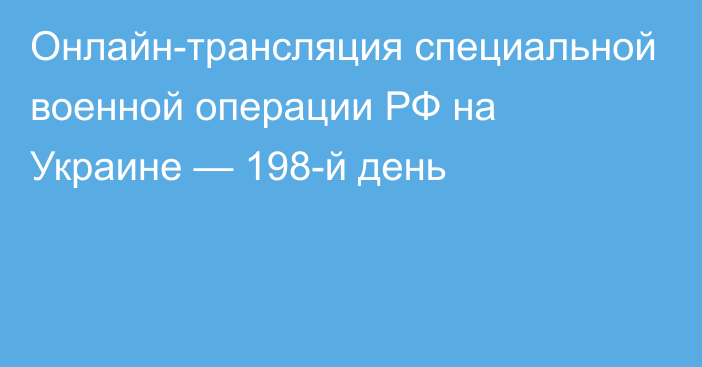 Онлайн-трансляция специальной военной операции РФ на Украине — 198-й день