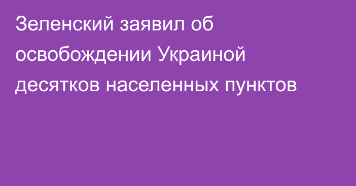 Зеленский заявил об освобождении Украиной десятков населенных пунктов