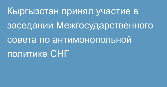 Кыргызстан принял участие в заседании Межгосударственного совета по антимонопольной политике СНГ