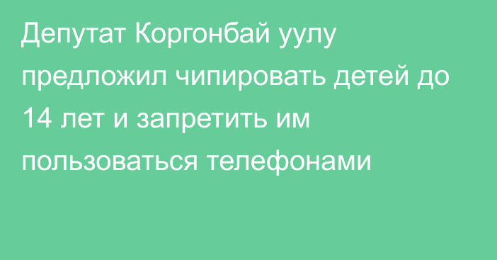 Депутат Коргонбай уулу предложил чипировать детей до 14 лет и запретить им пользоваться телефонами