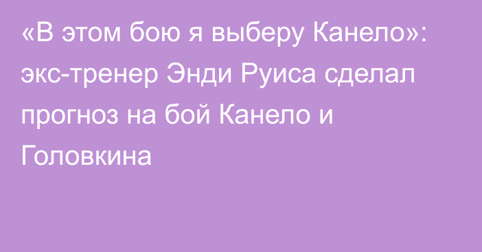 «В этом бою я выберу Канело»: экс-тренер Энди Руиса сделал прогноз на бой Канело и Головкина