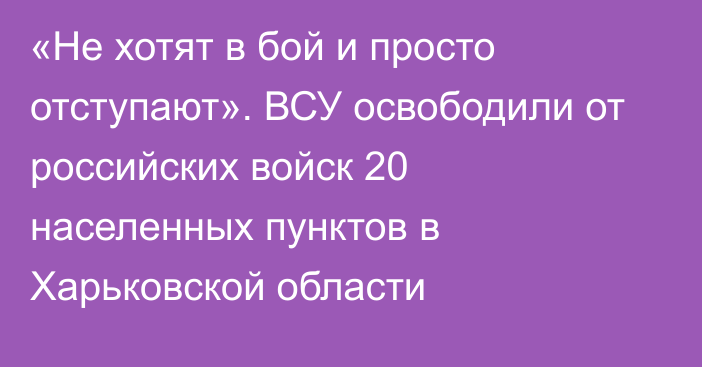 «Не хотят в бой и просто отступают». ВСУ освободили от российских войск 20 населенных пунктов в Харьковской области