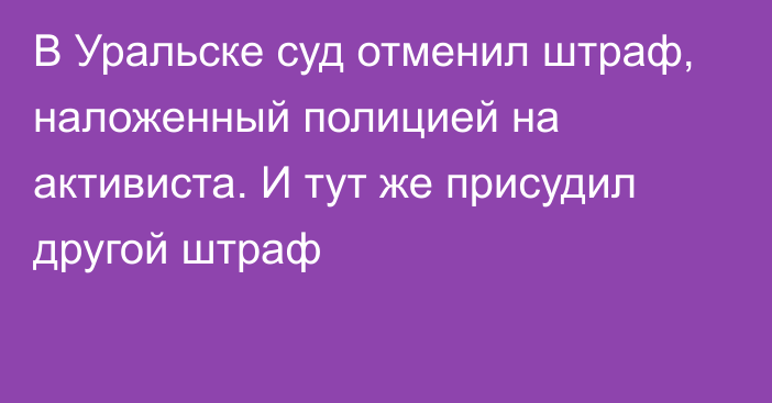 В Уральске суд отменил штраф, наложенный полицией на активиста. И тут же присудил другой штраф