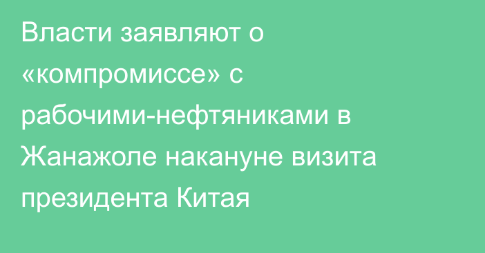 Власти заявляют о «компромиссе» с рабочими-нефтяниками в Жанажоле накануне визита президента Китая