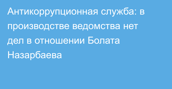 Антикоррупционная служба: в производстве ведомства нет дел в отношении Болата Назарбаева