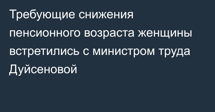 Требующие снижения пенсионного возраста женщины встретились с министром труда Дуйсеновой