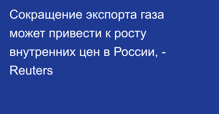 Сокращение экспорта газа может привести к росту внутренних цен в России, - Reuters