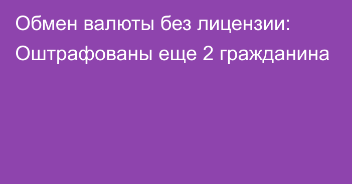 Обмен валюты без лицензии: Оштрафованы еще 2 гражданина