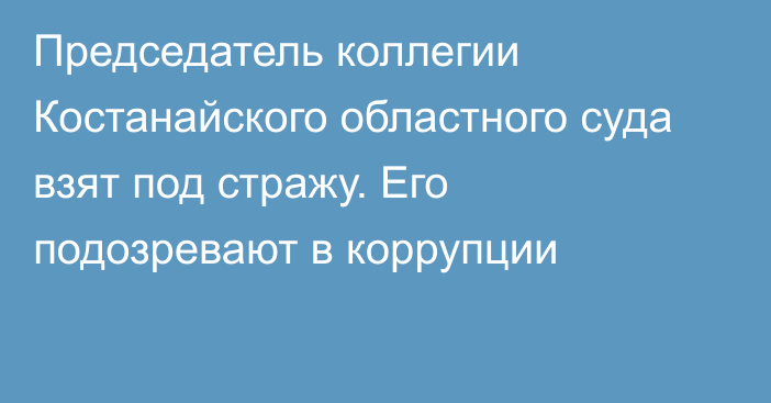 Председатель коллегии Костанайского областного суда взят под стражу. Его подозревают в коррупции