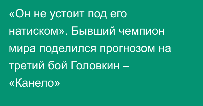 «Он не устоит под его натиском». Бывший чемпион мира поделился прогнозом на третий бой Головкин – «Канело»