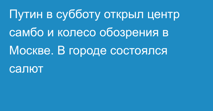 Путин в субботу открыл центр самбо и колесо обозрения в Москве. В городе состоялся салют