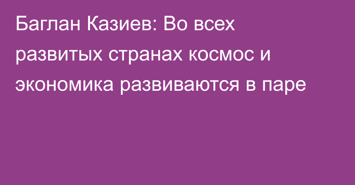 Баглан Казиев: Во всех развитых странах космос и экономика развиваются в паре