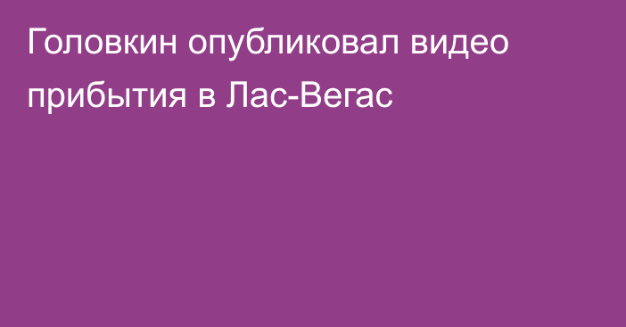 Головкин опубликовал видео прибытия в Лас-Вегас